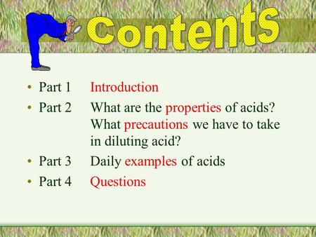 Part 1Introduction Part 2What are the properties of acids? What precautions we have to take in diluting acid? Part 3Daily examples of acids Part 4Questions.