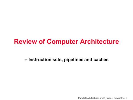 Parallel Architectures and Systems, Edwin Sha 1 Review of Computer Architecture -- Instruction sets, pipelines and caches.