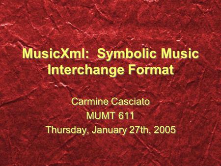 MusicXml: Symbolic Music Interchange Format Carmine Casciato MUMT 611 Thursday, January 27th, 2005 Carmine Casciato MUMT 611 Thursday, January 27th, 2005.
