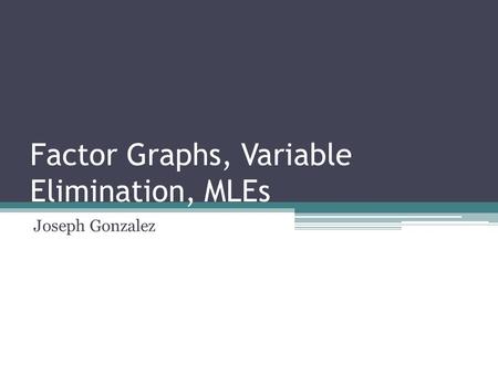 Factor Graphs, Variable Elimination, MLEs Joseph Gonzalez TexPoint fonts used in EMF. Read the TexPoint manual before you delete this box.: AA A AA A A.