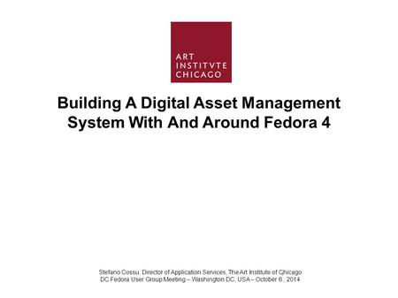 Building A Digital Asset Management System With And Around Fedora 4 Stefano Cossu, Director of Application Services, The Art Institute of Chicago DC Fedora.