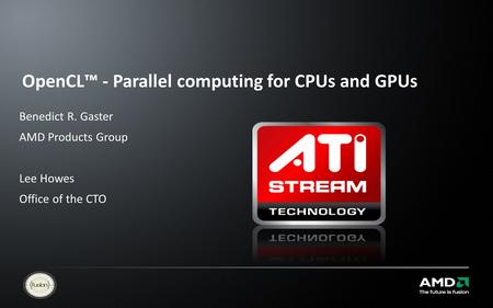 OpenCL™ - Parallel computing for CPUs and GPUs Benedict R. Gaster AMD Products Group Lee Howes Office of the CTO.
