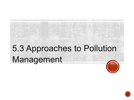 5.3 Approaches to Pollution Management. Assessment Statements 5.3.1 Outline approaches to pollution management with respect to figure 5. 5.3.2 Discuss.