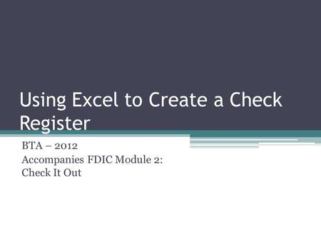 Using Excel to Create a Check Register BTA – 2012 Accompanies FDIC Module 2: Check It Out.