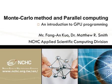 Monte-Carlo method and Parallel computing  An introduction to GPU programming Mr. Fang-An Kuo, Dr. Matthew R. Smith NCHC Applied Scientific Computing.