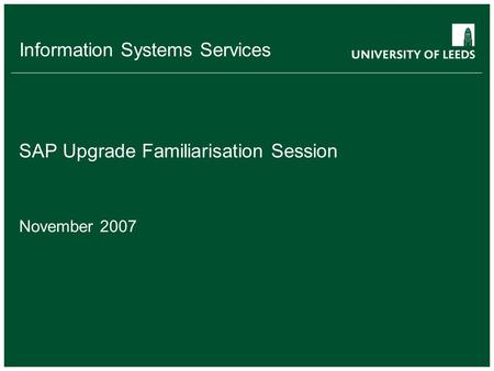 Information Systems Services SAP Upgrade Familiarisation Session November 2007.
