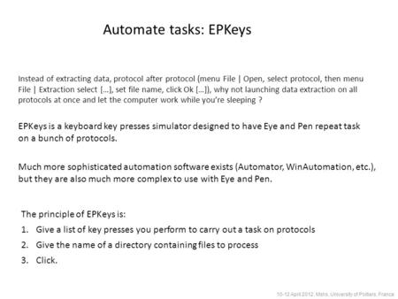 Automate tasks: EPKeys 10-12 April 2012, Mshs, University of Poitiers, France EPKeys is a keyboard key presses simulator designed to have Eye and Pen repeat.