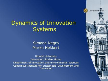 Dynamics of Innovation Systems Simona Negro Marko Hekkert Utrecht University Innovation Studies Group Department of innovation and environmental sciences.