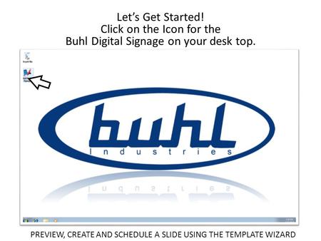 Let’s Get Started! Click on the Icon for the Buhl Digital Signage on your desk top. PREVIEW, CREATE AND SCHEDULE A SLIDE USING THE TEMPLATE WIZARD.