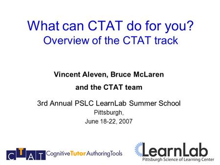 What can CTAT do for you? Overview of the CTAT track Vincent Aleven, Bruce McLaren and the CTAT team 3rd Annual PSLC LearnLab Summer School Pittsburgh,