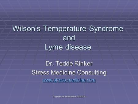 Copyright, Dr. Tedde Rinker 2/23/2010 Wilson’s Temperature Syndrome and Lyme disease Dr. Tedde Rinker Stress Medicine Consulting www.stress-medicine.cwww.stress-medicine.com.