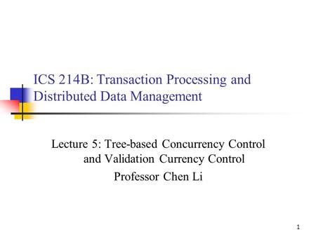 1 ICS 214B: Transaction Processing and Distributed Data Management Lecture 5: Tree-based Concurrency Control and Validation Currency Control Professor.