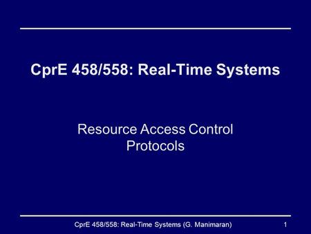 CprE 458/558: Real-Time Systems (G. Manimaran)1 CprE 458/558: Real-Time Systems Resource Access Control Protocols.