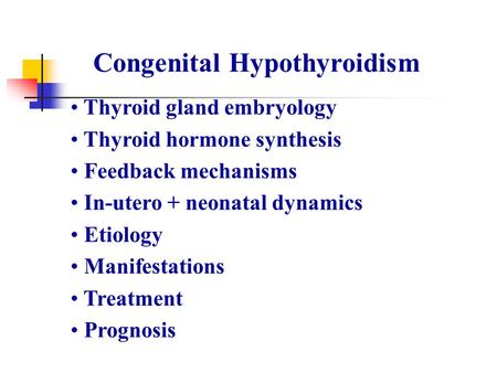Congenital Hypothyroidism Thyroid gland embryology Thyroid hormone synthesis Feedback mechanisms In-utero + neonatal dynamics Etiology Manifestations Treatment.
