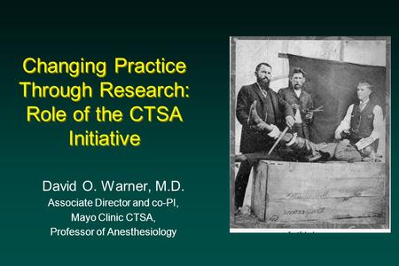 Changing Practice Through Research: Role of the CTSA Initiative David O. Warner, M.D. Associate Director and co-PI, Mayo Clinic CTSA, Professor of Anesthesiology.