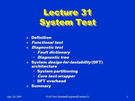 Apr. 20, 2001VLSI Test: Bushnell-Agrawal/Lecture 311 Lecture 31 System Test n Definition n Functional test n Diagnostic test  Fault dictionary  Diagnostic.