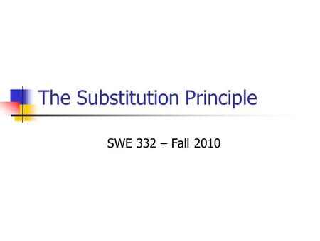 The Substitution Principle SWE 332 – Fall 2010. 2 Liskov Substitution Principle In any client code, if subtype object is substituted for supertype object,