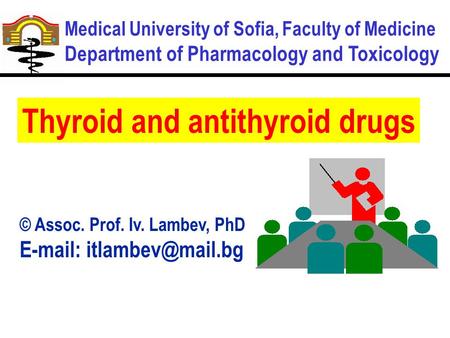 Medical University of Sofia, Faculty of Medicine Department of Pharmacology and Toxicology Thyroid and antithyroid drugs © Assoc. Prof. Iv. Lambev, PhD.