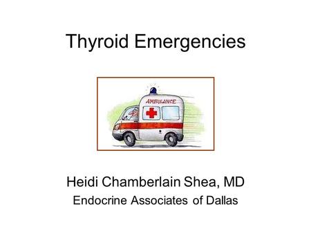 Thyroid Emergencies Heidi Chamberlain Shea, MD Endocrine Associates of Dallas.