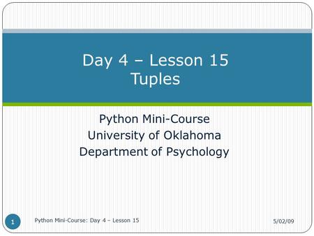Python Mini-Course University of Oklahoma Department of Psychology Day 4 – Lesson 15 Tuples 5/02/09 Python Mini-Course: Day 4 – Lesson 15 1.