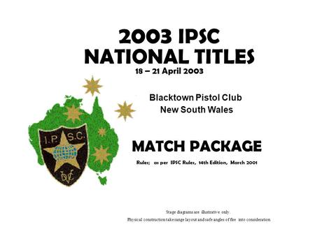2003 IPSC NATIONAL TITLES 18 – 21 April 2003 Blacktown Pistol Club New South Wales MATCH PACKAGE Rules; as per IPSC Rules, 14th Edition, March 2001 Stage.