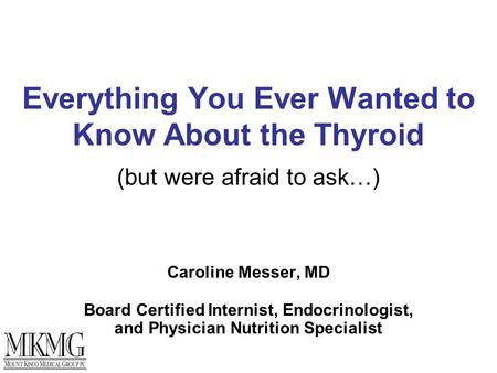 Everything You Ever Wanted to Know About the Thyroid (but were afraid to ask…) Caroline Messer, MD Board Certified Internist, Endocrinologist, and Physician.