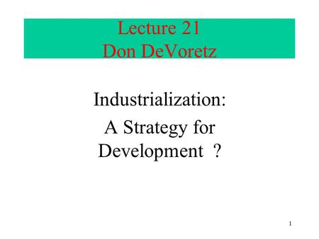 1 Lecture 21 Don DeVoretz Industrialization: A Strategy for Development ?