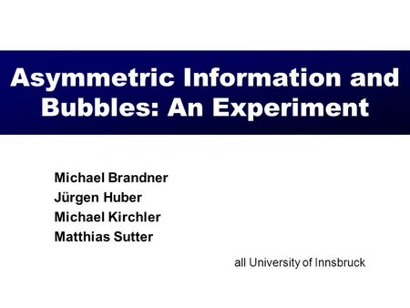 Asymmetric Information and Bubbles: An Experiment Michael Brandner Jürgen Huber Michael Kirchler Matthias Sutter all University of Innsbruck.