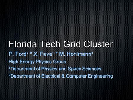 Florida Tech Grid Cluster P. Ford 2 * X. Fave 1 * M. Hohlmann 1 High Energy Physics Group 1 Department of Physics and Space Sciences 2 Department of Electrical.