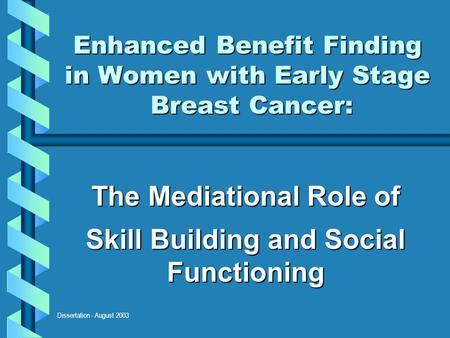 Dissertation - August 2003 Enhanced Benefit Finding in Women with Early Stage Breast Cancer: The Mediational Role of Skill Building and Social Functioning.