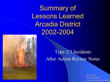 Summary of Lessons Learned Arcadia District 2002-2004 Type 2/3 Incidents After Action Review Notes Matt Castle Arcadia District Fire Control Unit Forester.