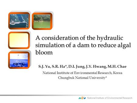 National Institute of Environmental Research A consideration of the hydraulic simulation of a dam to reduce algal bloom S.J. Yu, S.R. Ha*, D.I. Jung, J.Y.