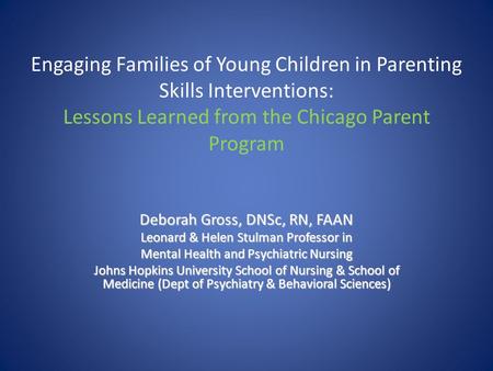 Engaging Families of Young Children in Parenting Skills Interventions: Lessons Learned from the Chicago Parent Program Deborah Gross, DNSc, RN, FAAN Leonard.