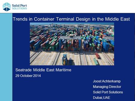 Trends in Container Terminal Design in the Middle East Seatrade Middle East Maritime 29 October 2014 Joost Achterkamp Managing Director Solid Port Solutions.