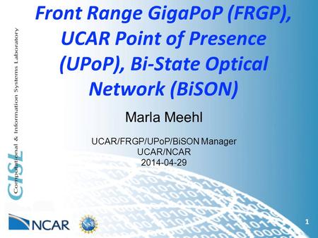 Front Range GigaPoP (FRGP), UCAR Point of Presence (UPoP), Bi-State Optical Network (BiSON) 1 Marla Meehl UCAR/FRGP/UPoP/BiSON Manager UCAR/NCAR 2014-04-29.