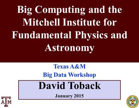October 2011 David Toback, Texas A&M University Research Topics Seminar 1 David Toback January 2015 Big Computing and the Mitchell Institute for Fundamental.