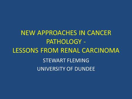NEW APPROACHES IN CANCER PATHOLOGY - LESSONS FROM RENAL CARCINOMA STEWART FLEMING UNIVERSITY OF DUNDEE.