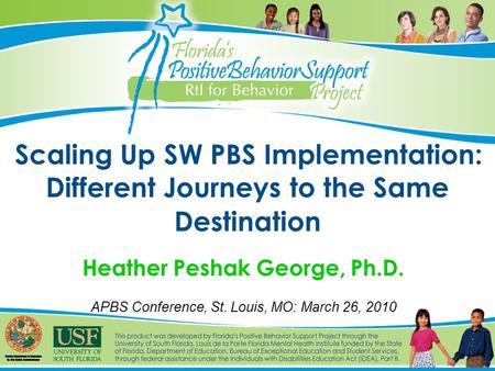 Scaling Up SW PBS Implementation: Different Journeys to the Same Destination Heather Peshak George, Ph.D. APBS Conference, St. Louis, MO: March 26, 2010.