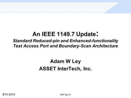 BTW 2010 An IEEE 1149.7 Update : Standard Reduced-pin and Enhanced-functionality Test Access Port and Boundary-Scan Architecture Adam W Ley ASSET InterTech,