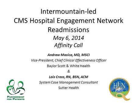 Intermountain-led CMS Hospital Engagement Network Readmissions May 6, 2014 Affinity Call Andrew Masica, MD, MSCI Vice-President, Chief Clinical Effectiveness.