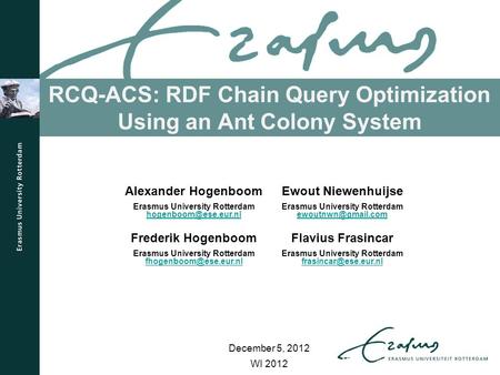 RCQ-ACS: RDF Chain Query Optimization Using an Ant Colony System WI 2012 Alexander Hogenboom Erasmus University Rotterdam Ewout Niewenhuijse.