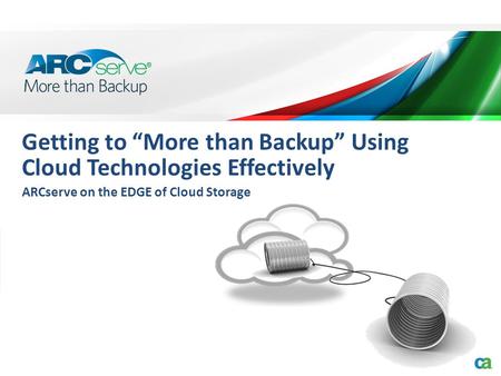 Getting to “More than Backup” Using Cloud Technologies Effectively ARCserve on the EDGE of Cloud Storage.