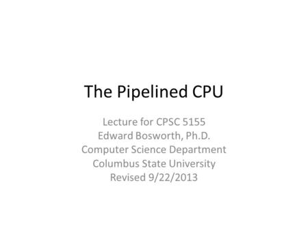 The Pipelined CPU Lecture for CPSC 5155 Edward Bosworth, Ph.D. Computer Science Department Columbus State University Revised 9/22/2013.