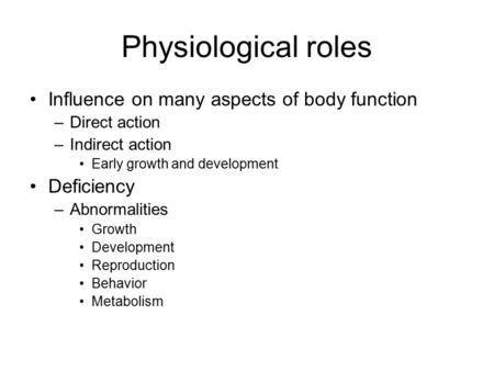 Physiological roles Influence on many aspects of body function –Direct action –Indirect action Early growth and development Deficiency –Abnormalities Growth.