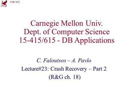 CMU SCS Carnegie Mellon Univ. Dept. of Computer Science 15-415/615 - DB Applications C. Faloutsos – A. Pavlo Lecture#23: Crash Recovery – Part 2 (R&G ch.