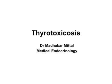 Thyrotoxicosis 21-10-2014 Dr Madhukar Mittal Medical Endocrinology.