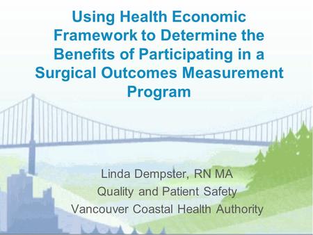 Using Health Economic Framework to Determine the Benefits of Participating in a Surgical Outcomes Measurement Program Linda Dempster, RN MA Quality and.