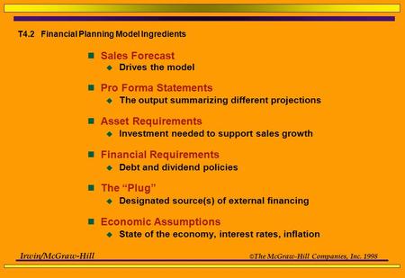 Irwin/McGraw-Hill © The McGraw-Hill Companies, Inc. 1998 T4.2 Financial Planning Model Ingredients Sales Forecast  Drives the model Pro Forma Statements.