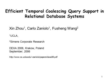 1 Efficient Temporal Coalescing Query Support in Relational Database Systems Xin Zhou 1, Carlo Zaniolo 1, Fusheng Wang 2 1 UCLA, 2 Simens Corporate Research.