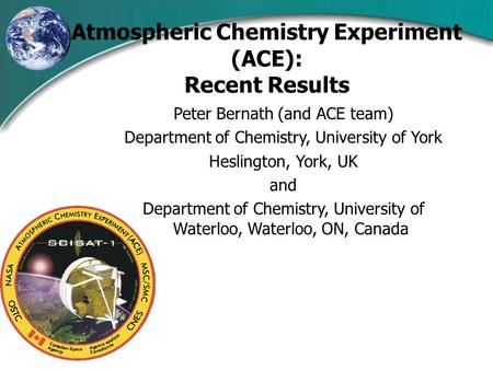 Atmospheric Chemistry Experiment (ACE): Recent Results Peter Bernath (and ACE team) Department of Chemistry, University of York Heslington, York, UK and.